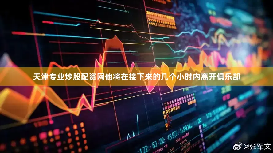 天津专业炒股配资网他将在接下来的几个小时内离开俱乐部