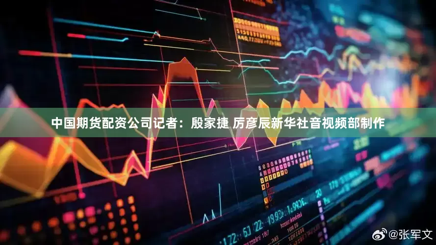 中国期货配资公司　　记者：殷家捷 厉彦辰　　新华社音视频部制作